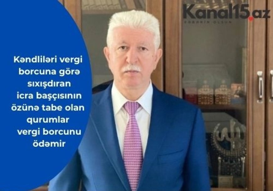 Kəndliləri vergi borcuna görə sıxışdıran İcra başçısının özünə tabe olan qurumlar vergidən yayınır